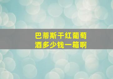 巴蒂斯干红葡萄酒多少钱一箱啊