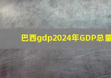 巴西gdp2024年GDP总量