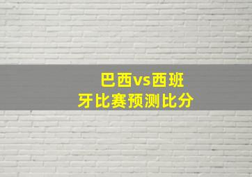 巴西vs西班牙比赛预测比分