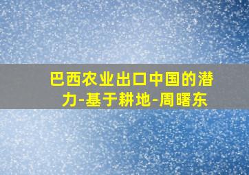 巴西农业出口中国的潜力-基于耕地-周曙东