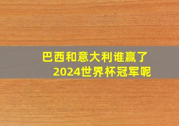 巴西和意大利谁赢了2024世界杯冠军呢