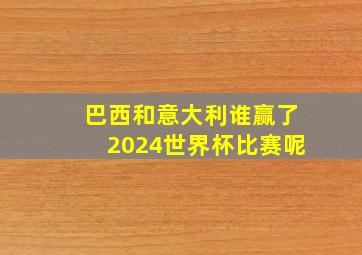 巴西和意大利谁赢了2024世界杯比赛呢