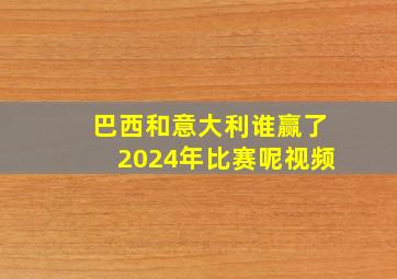 巴西和意大利谁赢了2024年比赛呢视频