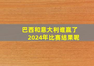 巴西和意大利谁赢了2024年比赛结果呢