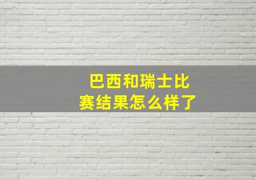 巴西和瑞士比赛结果怎么样了