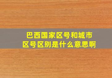 巴西国家区号和城市区号区别是什么意思啊