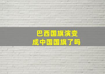 巴西国旗演变成中国国旗了吗