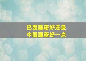 巴西国籍好还是中国国籍好一点