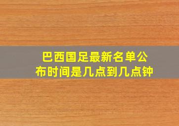 巴西国足最新名单公布时间是几点到几点钟