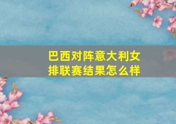 巴西对阵意大利女排联赛结果怎么样