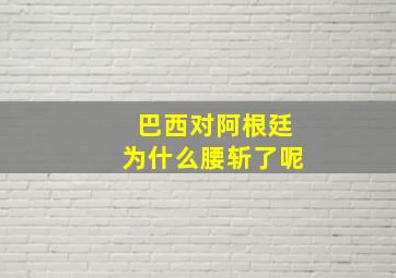 巴西对阿根廷为什么腰斩了呢