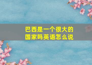 巴西是一个很大的国家吗英语怎么说