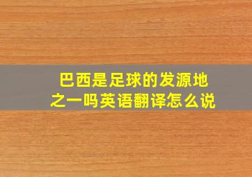 巴西是足球的发源地之一吗英语翻译怎么说