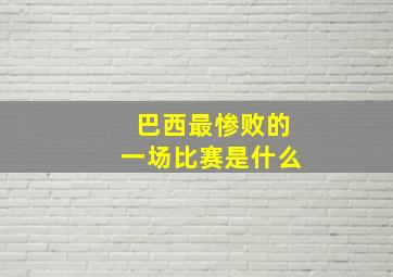 巴西最惨败的一场比赛是什么