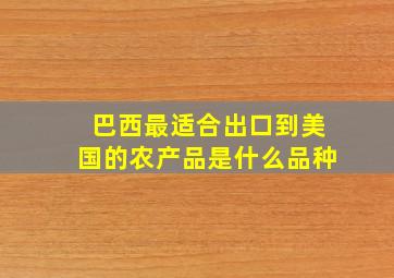 巴西最适合出口到美国的农产品是什么品种