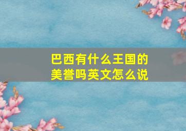 巴西有什么王国的美誉吗英文怎么说