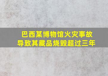 巴西某博物馆火灾事故导致其藏品烧毁超过三年