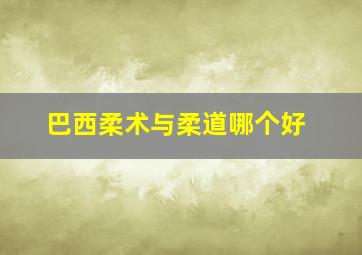 巴西柔术与柔道哪个好