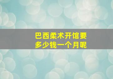 巴西柔术开馆要多少钱一个月呢