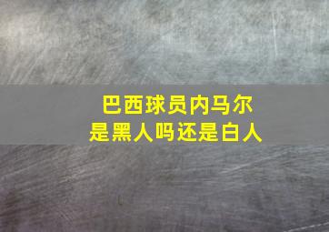 巴西球员内马尔是黑人吗还是白人