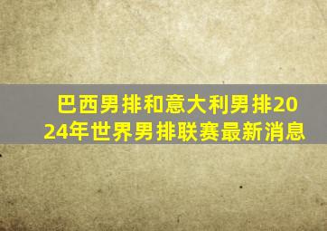 巴西男排和意大利男排2024年世界男排联赛最新消息