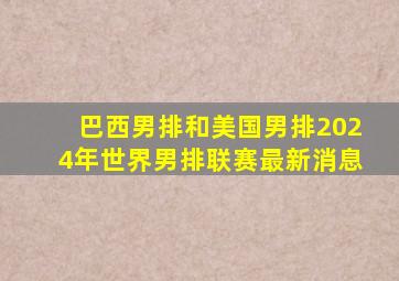 巴西男排和美国男排2024年世界男排联赛最新消息