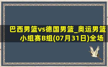 巴西男篮vs德国男篮_奥运男篮小组赛B组(07月31日)全场录像