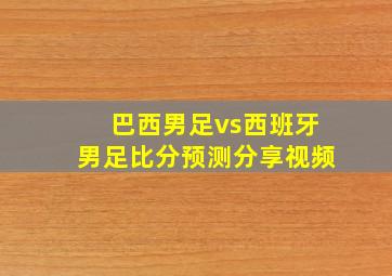 巴西男足vs西班牙男足比分预测分享视频