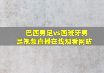 巴西男足vs西班牙男足视频直播在线观看网站