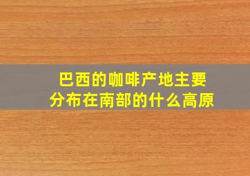 巴西的咖啡产地主要分布在南部的什么高原