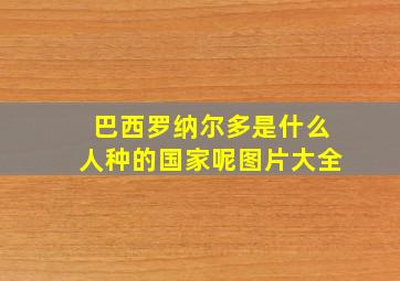 巴西罗纳尔多是什么人种的国家呢图片大全