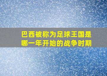 巴西被称为足球王国是哪一年开始的战争时期