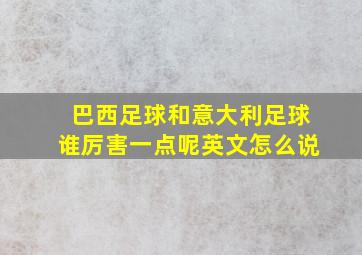 巴西足球和意大利足球谁厉害一点呢英文怎么说