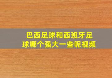 巴西足球和西班牙足球哪个强大一些呢视频