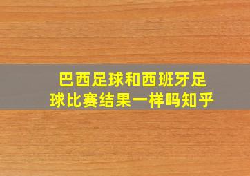 巴西足球和西班牙足球比赛结果一样吗知乎