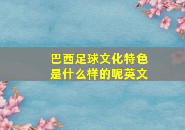 巴西足球文化特色是什么样的呢英文