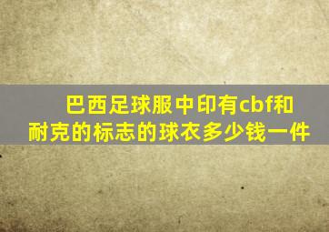 巴西足球服中印有cbf和耐克的标志的球衣多少钱一件