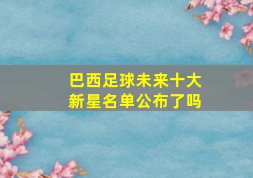 巴西足球未来十大新星名单公布了吗