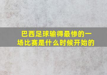 巴西足球输得最惨的一场比赛是什么时候开始的