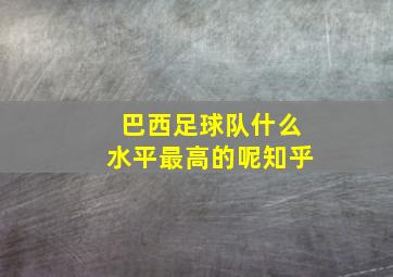 巴西足球队什么水平最高的呢知乎