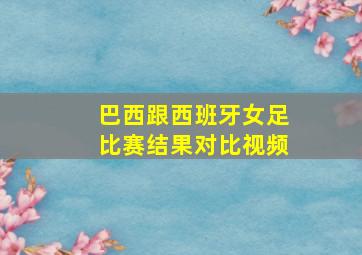 巴西跟西班牙女足比赛结果对比视频