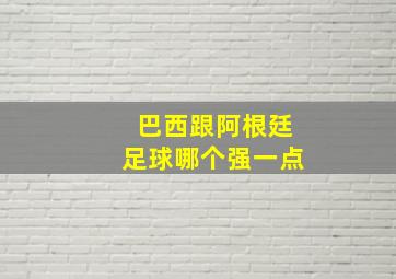 巴西跟阿根廷足球哪个强一点