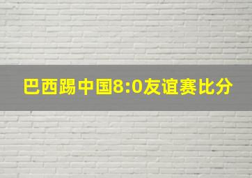 巴西踢中国8:0友谊赛比分