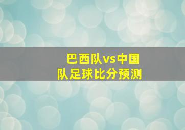 巴西队vs中国队足球比分预测