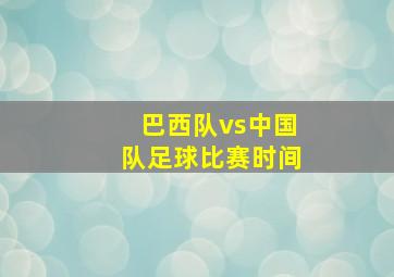 巴西队vs中国队足球比赛时间