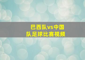 巴西队vs中国队足球比赛视频