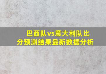 巴西队vs意大利队比分预测结果最新数据分析