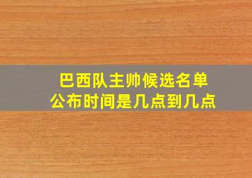 巴西队主帅候选名单公布时间是几点到几点