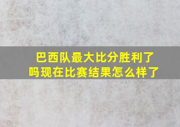 巴西队最大比分胜利了吗现在比赛结果怎么样了