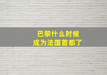 巴黎什么时候成为法国首都了